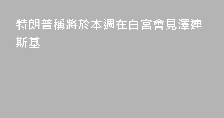 特朗普稱將於本週在白宮會見澤連斯基