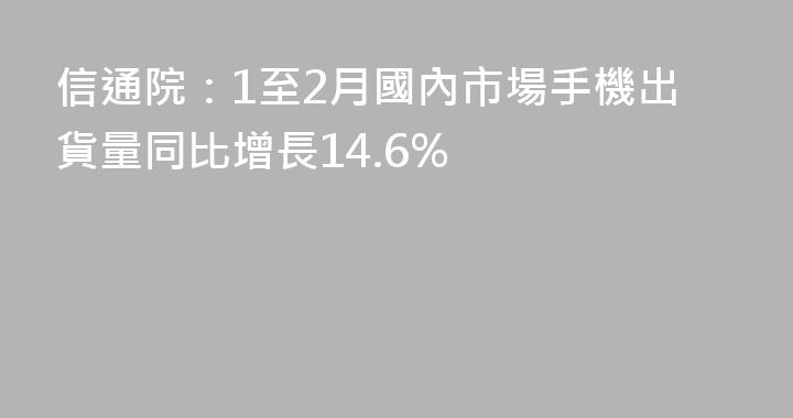 信通院：1至2月國內市場手機出貨量同比增長14.6%