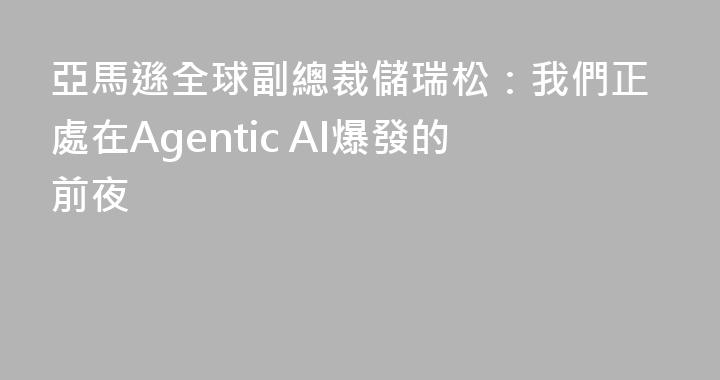 亞馬遜全球副總裁儲瑞松：我們正處在Agentic AI爆發的前夜