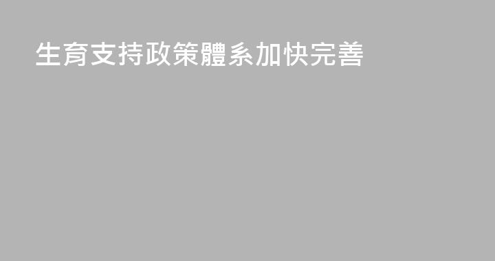 生育支持政策體系加快完善