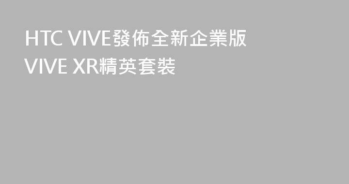 HTC VIVE發佈全新企業版VIVE XR精英套裝