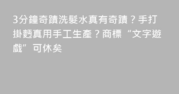 3分鐘奇蹟洗髮水真有奇蹟？手打掛麪真用手工生產？商標“文字遊戲”可休矣