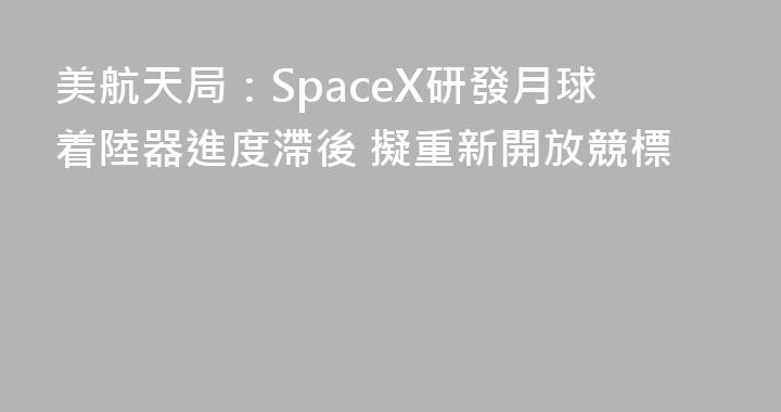 美航天局：SpaceX研發月球着陸器進度滯後 擬重新開放競標