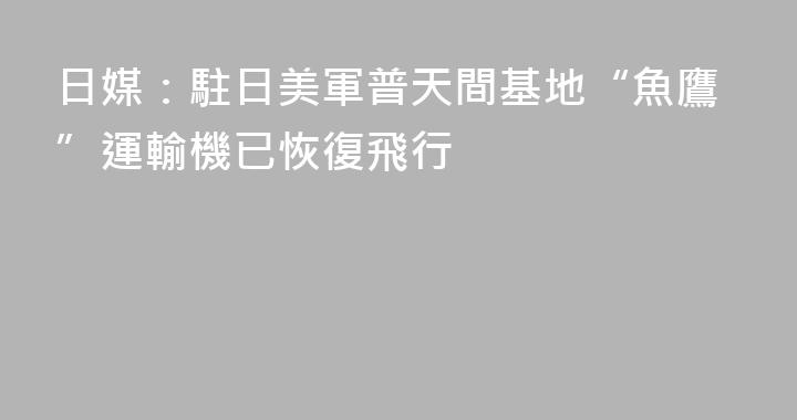 日媒：駐日美軍普天間基地“魚鷹”運輸機已恢復飛行