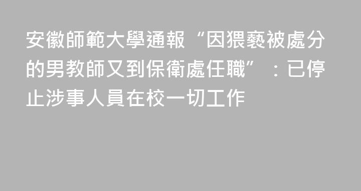 安徽師範大學通報“因猥褻被處分的男教師又到保衛處任職”：已停止涉事人員在校一切工作