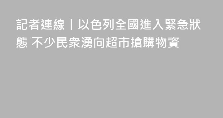 記者連線丨以色列全國進入緊急狀態 不少民衆湧向超市搶購物資