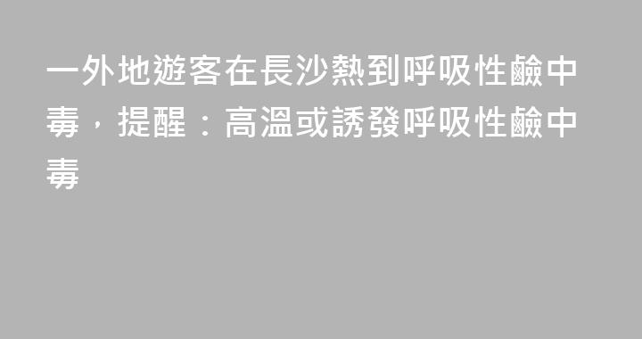 一外地遊客在長沙熱到呼吸性鹼中毒，提醒：高溫或誘發呼吸性鹼中毒