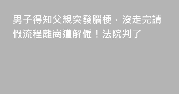 男子得知父親突發腦梗，沒走完請假流程離崗遭解僱！法院判了