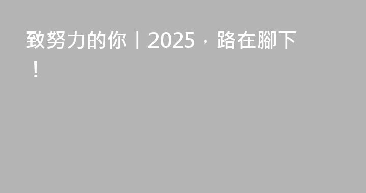 致努力的你丨2025，路在腳下！