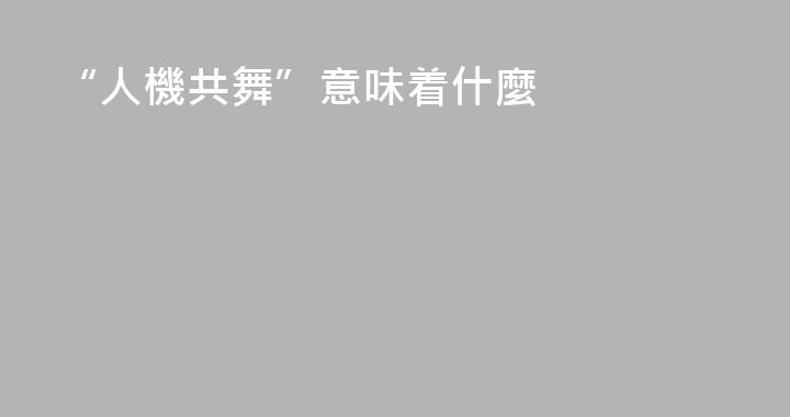 “人機共舞”意味着什麼