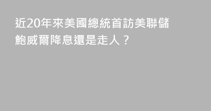 近20年來美國總統首訪美聯儲 鮑威爾降息還是走人？