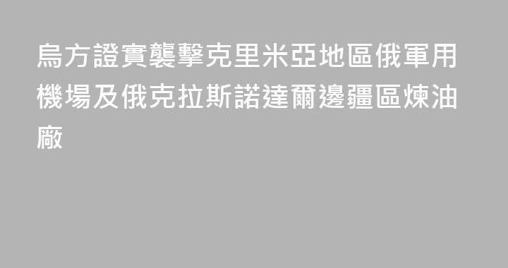 烏方證實襲擊克里米亞地區俄軍用機場及俄克拉斯諾達爾邊疆區煉油廠