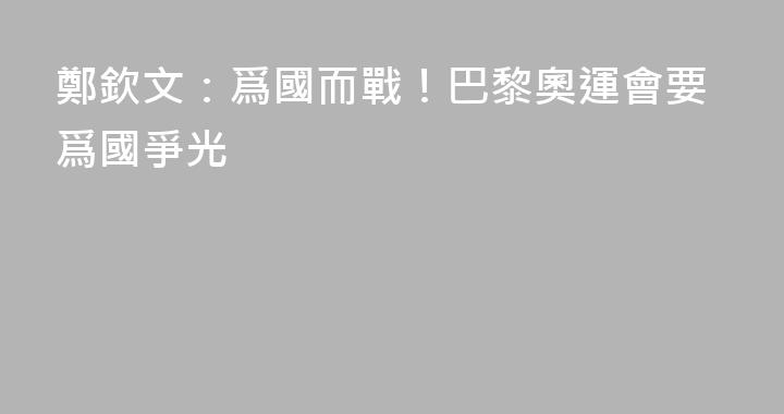 鄭欽文：爲國而戰！巴黎奧運會要爲國爭光