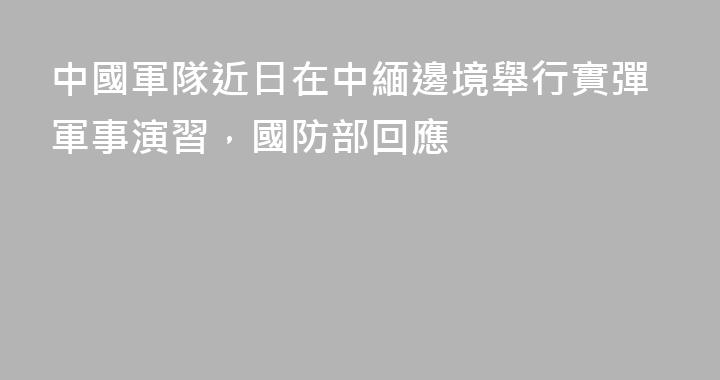 中國軍隊近日在中緬邊境舉行實彈軍事演習，國防部回應