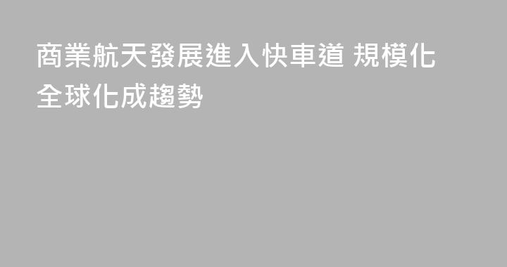 商業航天發展進入快車道 規模化全球化成趨勢