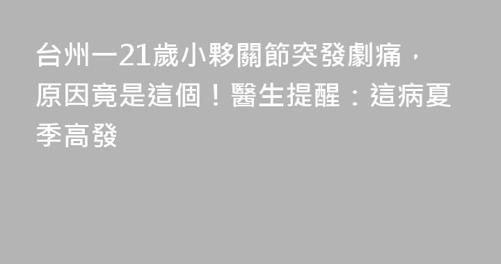 台州一21歲小夥關節突發劇痛，原因竟是這個！醫生提醒：這病夏季高發
