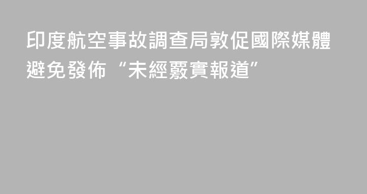 印度航空事故調查局敦促國際媒體避免發佈“未經覈實報道”