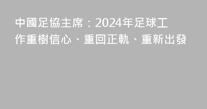 中國足協主席：2024年足球工作重樹信心、重回正軌、重新出發