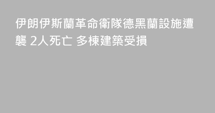 伊朗伊斯蘭革命衛隊德黑蘭設施遭襲 2人死亡 多棟建築受損