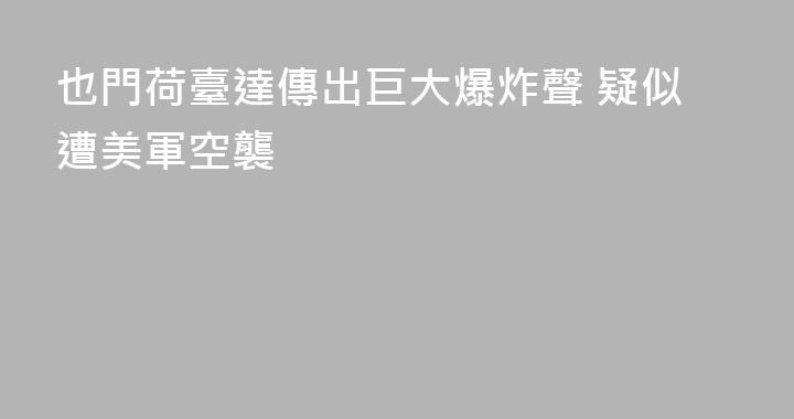也門荷臺達傳出巨大爆炸聲 疑似遭美軍空襲