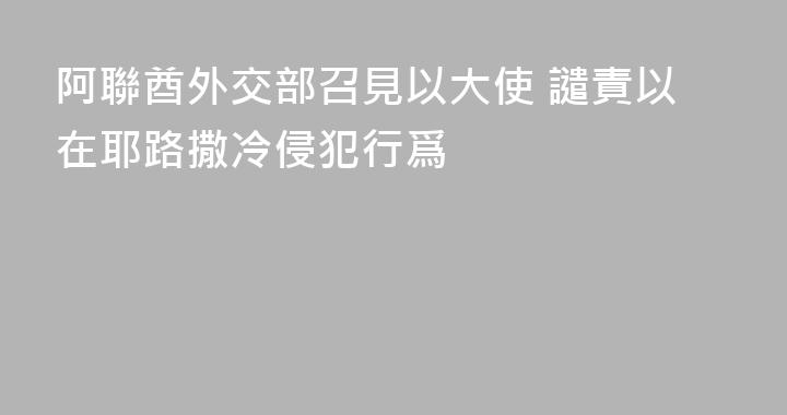 阿聯酋外交部召見以大使 譴責以在耶路撒冷侵犯行爲