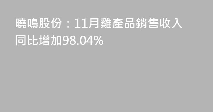 曉鳴股份：11月雞產品銷售收入同比增加98.04%