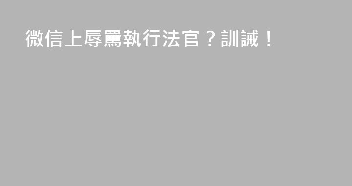 微信上辱罵執行法官？訓誡！