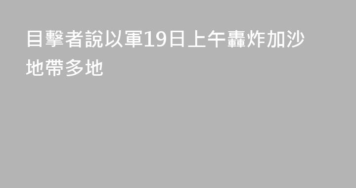 目擊者說以軍19日上午轟炸加沙地帶多地