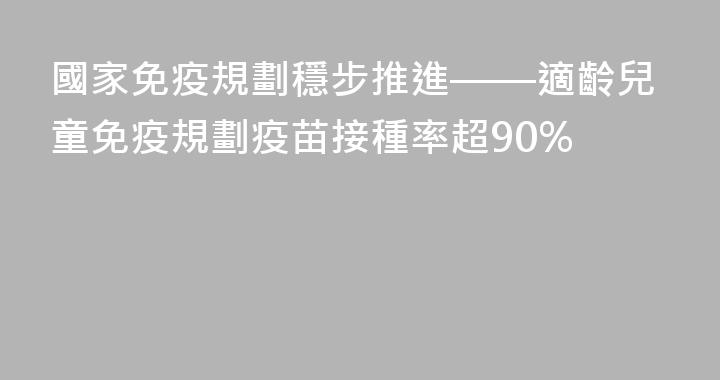 國家免疫規劃穩步推進——適齡兒童免疫規劃疫苗接種率超90%