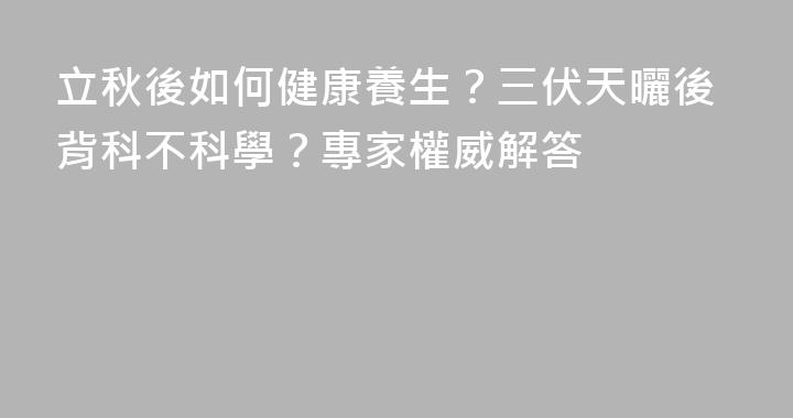 立秋後如何健康養生？三伏天曬後背科不科學？專家權威解答