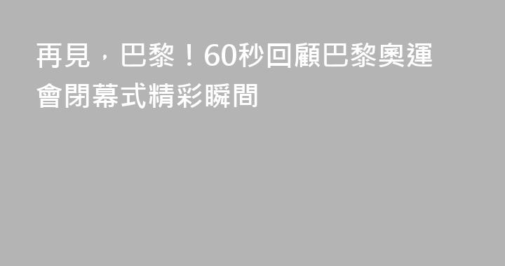 再見，巴黎！60秒回顧巴黎奧運會閉幕式精彩瞬間