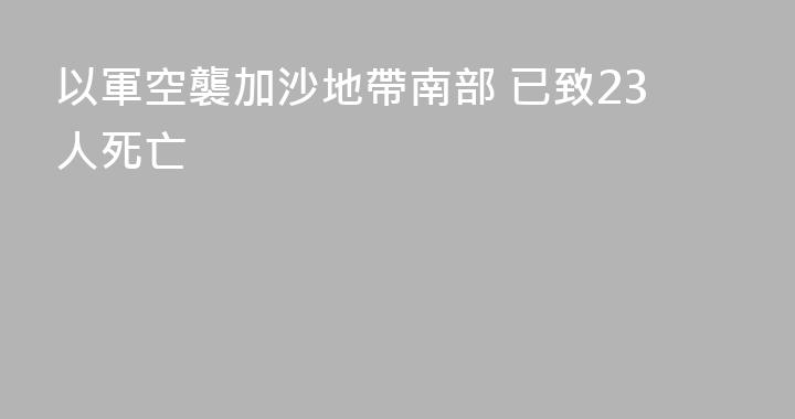 以軍空襲加沙地帶南部 已致23人死亡