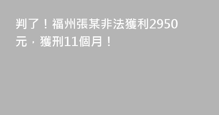 判了！福州張某非法獲利2950元，獲刑11個月！