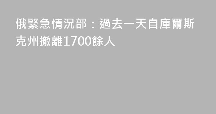 俄緊急情況部：過去一天自庫爾斯克州撤離1700餘人