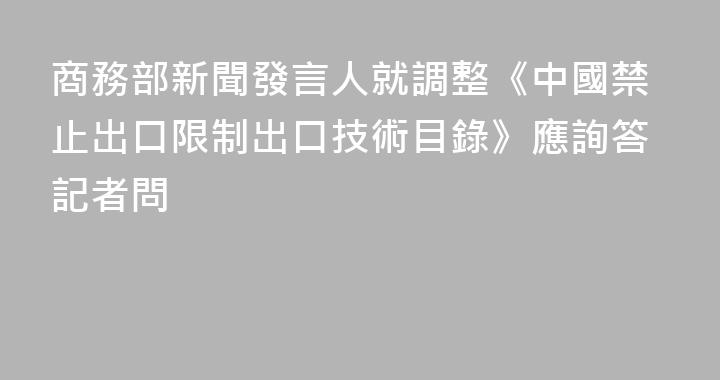 商務部新聞發言人就調整《中國禁止出口限制出口技術目錄》應詢答記者問