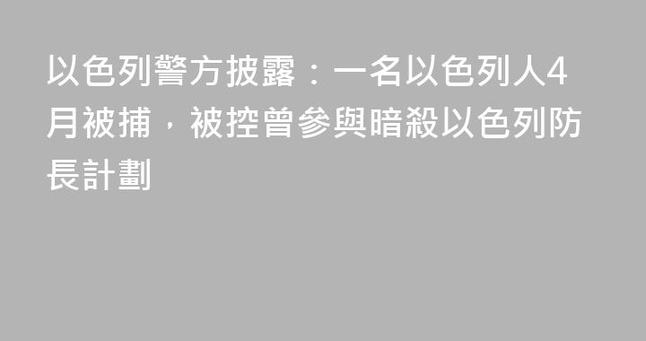 以色列警方披露：一名以色列人4月被捕，被控曾參與暗殺以色列防長計劃