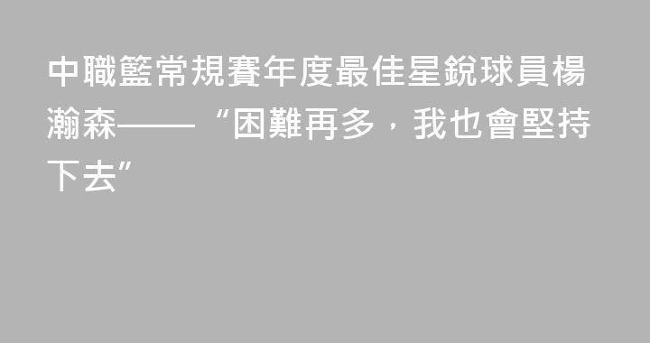 中職籃常規賽年度最佳星銳球員楊瀚森——“困難再多，我也會堅持下去”