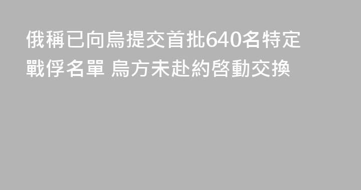 俄稱已向烏提交首批640名特定戰俘名單 烏方未赴約啓動交換