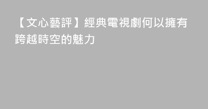 【文心藝評】經典電視劇何以擁有跨越時空的魅力