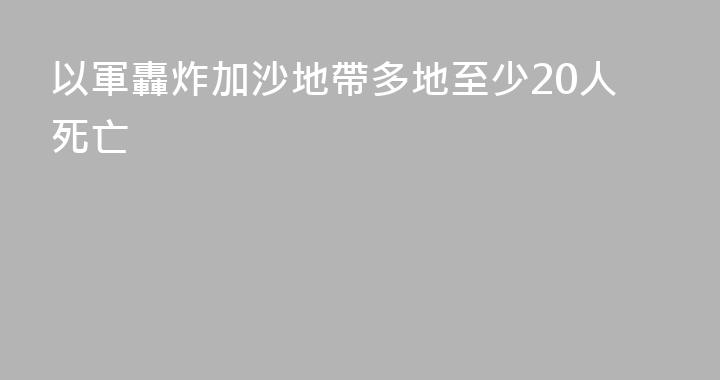 以軍轟炸加沙地帶多地至少20人死亡