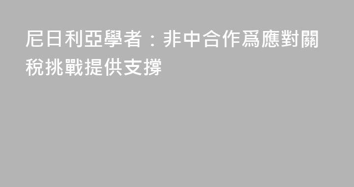 尼日利亞學者：非中合作爲應對關稅挑戰提供支撐