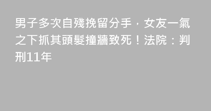 男子多次自殘挽留分手，女友一氣之下抓其頭髮撞牆致死！法院：判刑11年