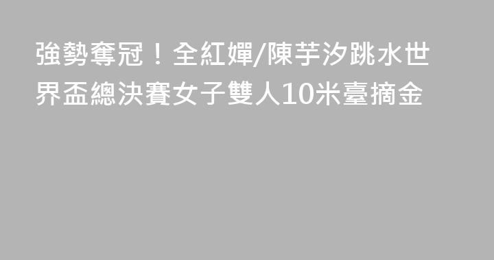 強勢奪冠！全紅嬋/陳芋汐跳水世界盃總決賽女子雙人10米臺摘金