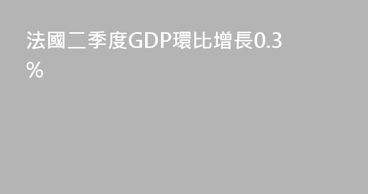 法國二季度GDP環比增長0.3%