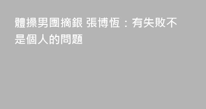 體操男團摘銀 張博恆：有失敗不是個人的問題