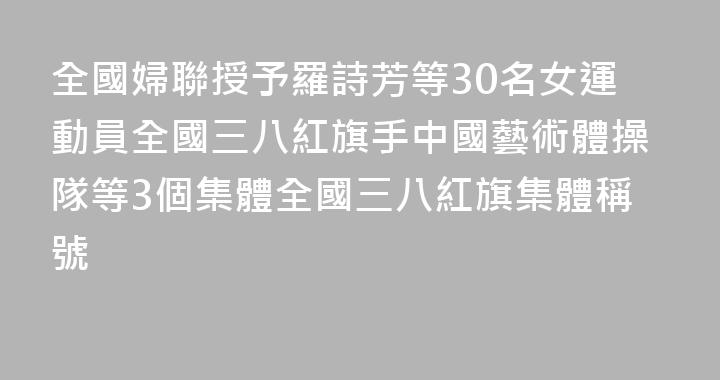 全國婦聯授予羅詩芳等30名女運動員全國三八紅旗手中國藝術體操隊等3個集體全國三八紅旗集體稱號