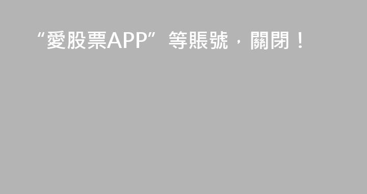 “愛股票APP”等賬號，關閉！