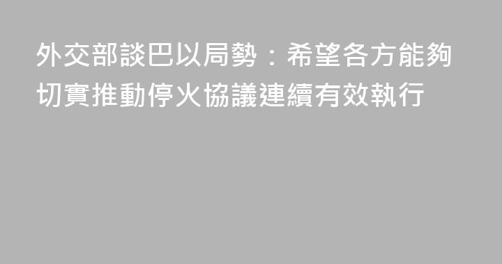 外交部談巴以局勢：希望各方能夠切實推動停火協議連續有效執行