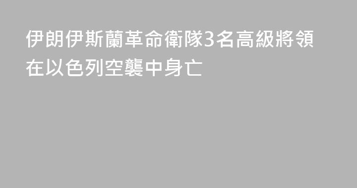伊朗伊斯蘭革命衛隊3名高級將領在以色列空襲中身亡