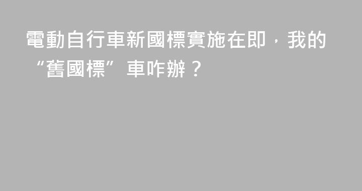 電動自行車新國標實施在即，我的“舊國標”車咋辦？